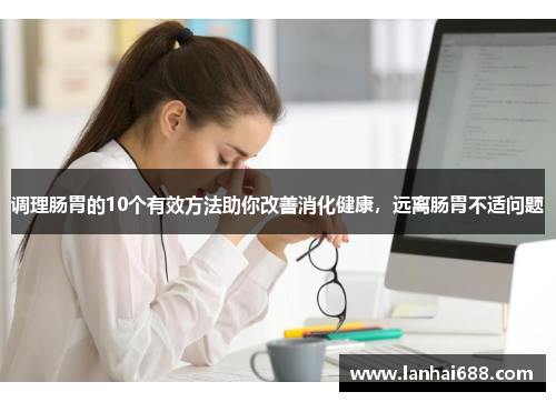 调理肠胃的10个有效方法助你改善消化健康，远离肠胃不适问题