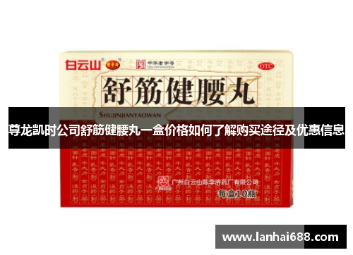 尊龙凯时公司舒筋健腰丸一盒价格如何了解购买途径及优惠信息