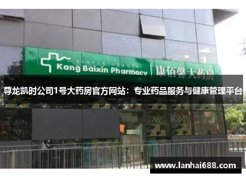 尊龙凯时公司1号大药房官方网站：专业药品服务与健康管理平台
