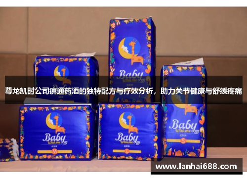 尊龙凯时公司痹通药酒的独特配方与疗效分析，助力关节健康与舒缓疼痛