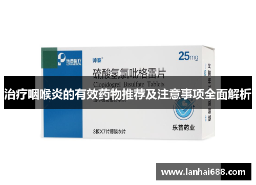 治疗咽喉炎的有效药物推荐及注意事项全面解析