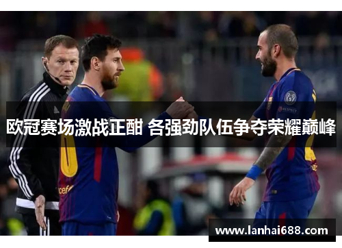 欧冠赛场激战正酣 各强劲队伍争夺荣耀巅峰
